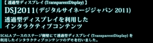 【 透過型ディスプレイ(TransparentDisplay) 】DSJ2011(デジタルサイネージジャパン2011) 透過型ディスプレイを利用したインタラクティブコンテンツ